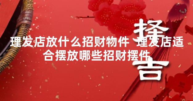 理发店放什么招财物件  理发店适合摆放哪些招财摆件